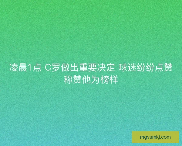 凌晨1点 C罗做出重要决定 球迷纷纷点赞称赞他为榜样 凌晨1点 C罗做出重要决定 球迷纷纷点赞称赞他为榜样