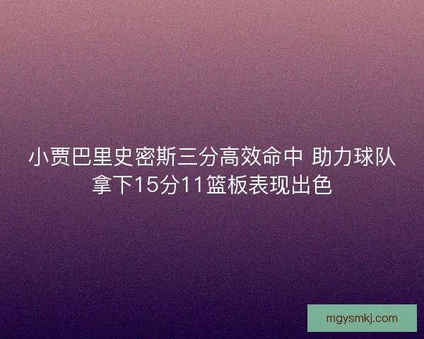 小贾巴里史密斯三分高效命中 助力球队拿下15分11篮板表现出色