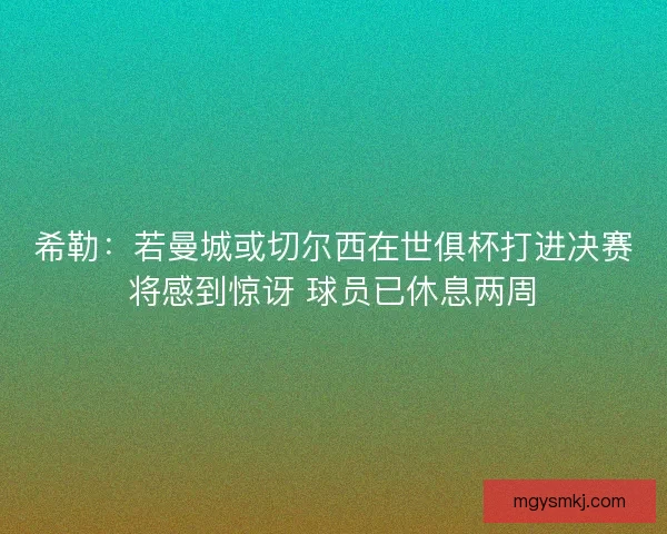 希勒：若曼城或切尔西在世俱杯打进决赛将感到惊讶 球员已休息两周