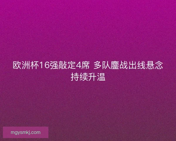 欧洲杯16强敲定4席 多队鏖战出线悬念持续升温 欧洲杯16强敲定4席 多队鏖战出线悬念持续升温