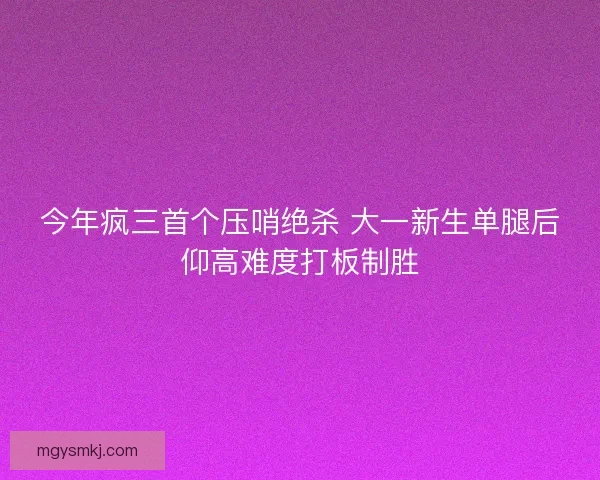 今年疯三首个压哨绝杀 大一新生单腿后仰高难度打板制胜
