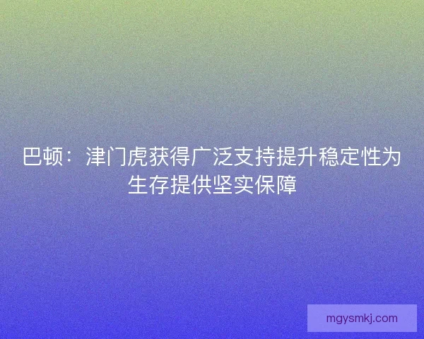 巴顿:津门虎获得广泛支持提升稳定性为生存提供坚实保障 巴顿:津门虎获得广泛支持提升稳定性为生存提供坚实保障