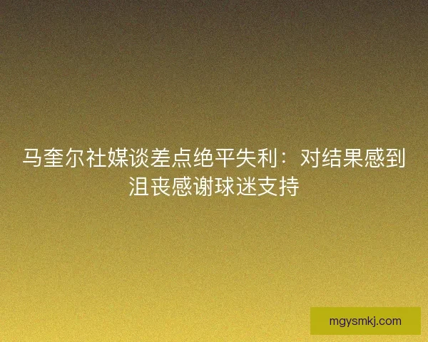 马奎尔社媒谈差点绝平失利：对结果感到沮丧感谢球迷支持