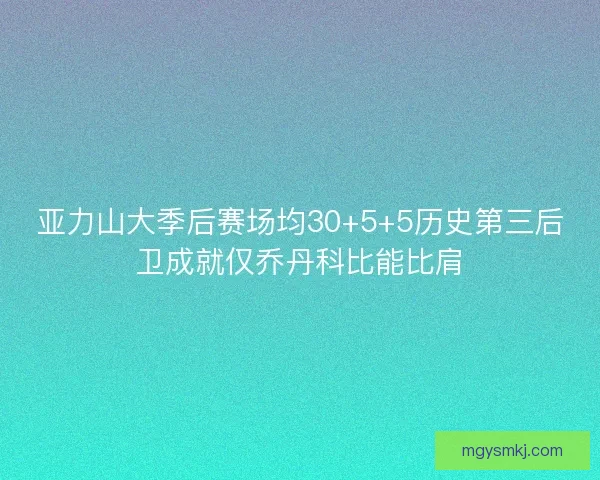 亚力山大季后赛场均30+5+5历史第三后卫成就仅乔丹科比能比肩