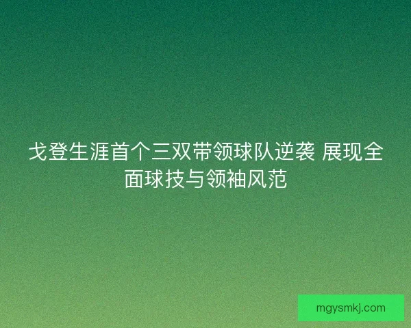 戈登生涯首个三双带领球队逆袭 展现全面球技与领袖风范