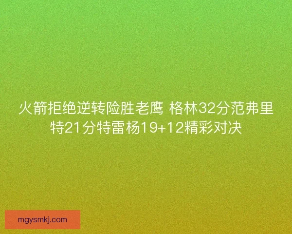 火箭拒绝逆转险胜老鹰 格林32分范弗里特21分特雷杨19+12精彩对决 火箭拒绝逆转险胜老鹰 格林32分范弗里特21分特雷杨19+12精彩对决