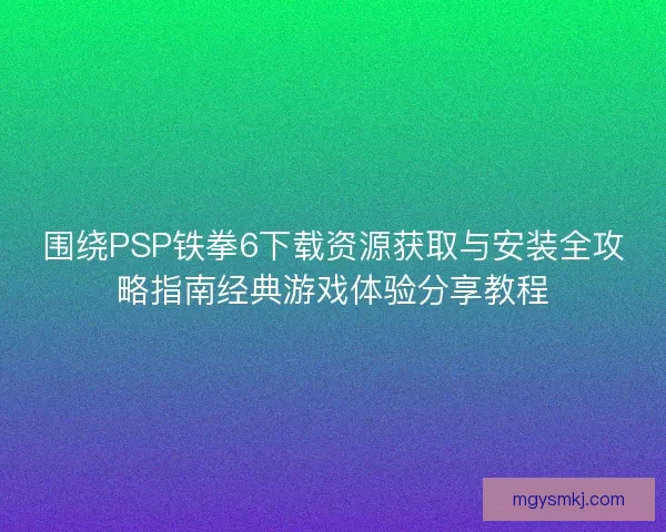 围绕PSP铁拳6下载资源获取与安装全攻略指南经典游戏体验分享教程 围绕PSP铁拳6下载资源获取与安装全攻略指南经典游戏体验分享教程