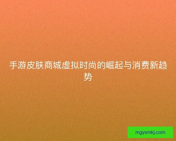手游皮肤商城虚拟时尚的崛起与消费新趋势