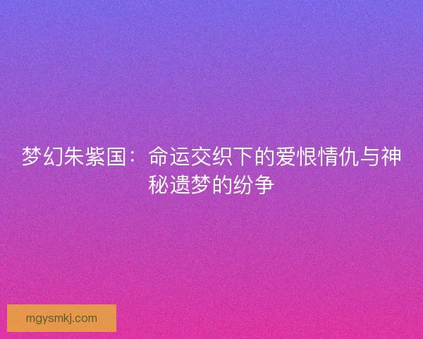 梦幻朱紫国：命运交织下的爱恨情仇与神秘遗梦的纷争