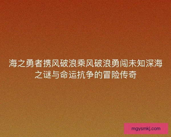 海之勇者携风破浪乘风破浪勇闯未知深海之谜与命运抗争的冒险传奇