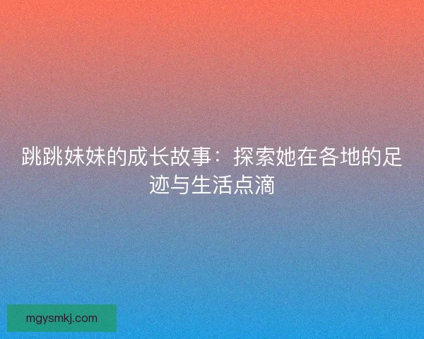 跳跳妹妹的成长故事:探索她在各地的足迹与生活点滴 跳跳妹妹的成长故事:探索她在各地的足迹与生活点滴