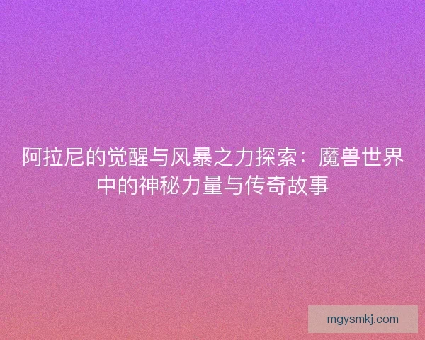 阿拉尼的觉醒与风暴之力探索：魔兽世界中的神秘力量与传奇故事