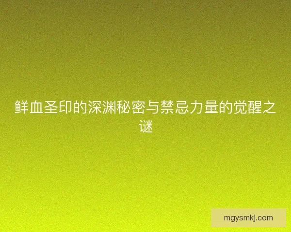 鲜血圣印的深渊秘密与禁忌力量的觉醒之谜