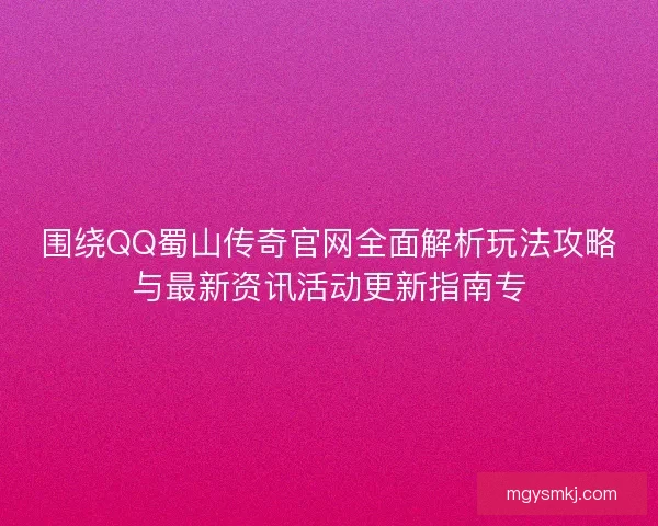 围绕QQ蜀山传奇官网全面解析玩法攻略与最新资讯活动更新指南专