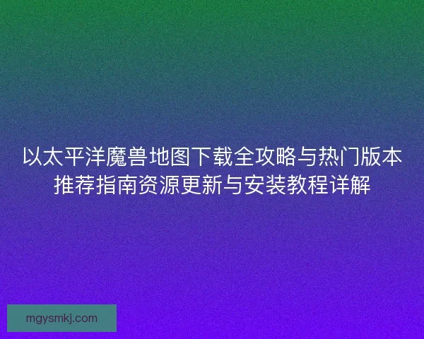 以太平洋魔兽地图下载全攻略与热门版本推荐指南资源更新与安装教程详解 以太平洋魔兽地图下载全攻略与热门版本推荐指南资源更新与安装教程详解