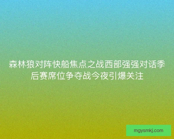 森林狼对阵快船焦点之战西部强强对话季后赛席位争夺战今夜引爆关注