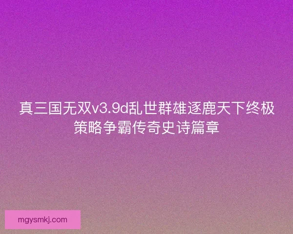 真三国无双v3.9d乱世群雄逐鹿天下终极策略争霸传奇史诗篇章