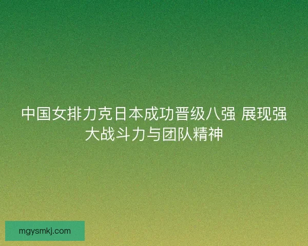 中国女排力克日本成功晋级八强 展现强大战斗力与团队精神 中国女排力克日本成功晋级八强 展现强大战斗力与团队精神