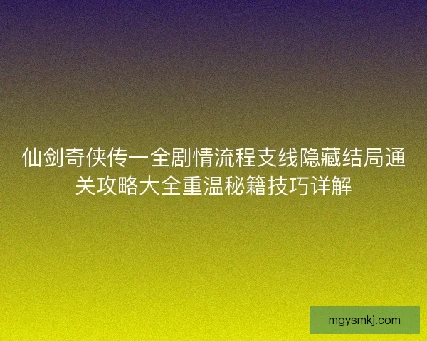 仙剑奇侠传一全剧情流程支线隐藏结局通关攻略大全重温秘籍技巧详解