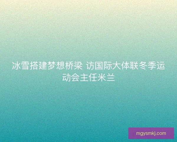 冰雪搭建梦想桥梁 访国际大体联冬季运动会主任米兰