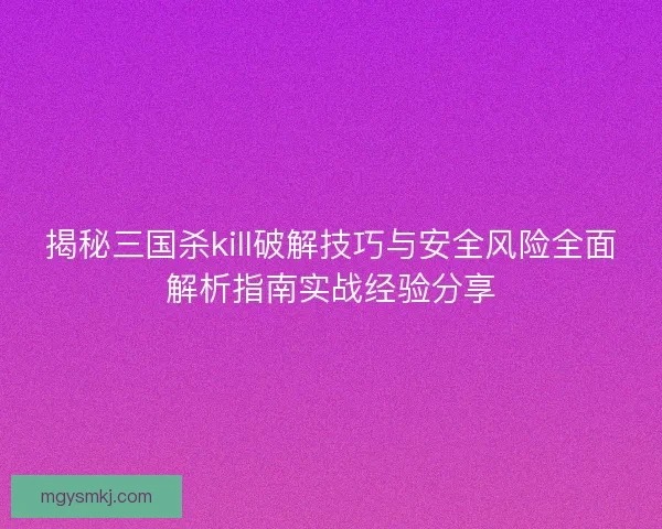 揭秘三国杀kill破解技巧与安全风险全面解析指南实战经验分享