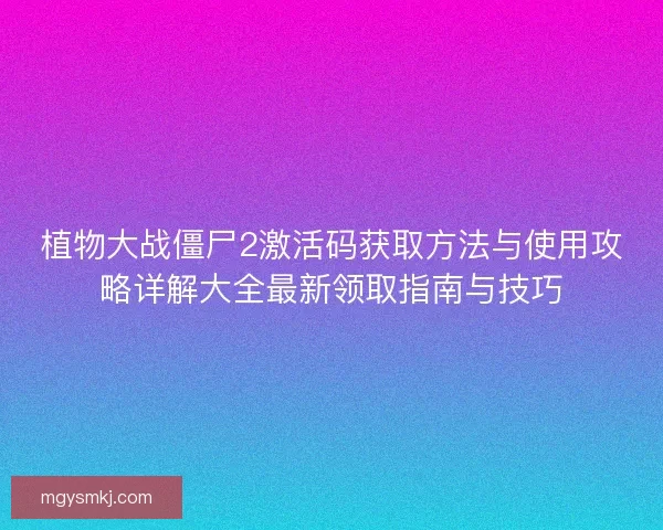 植物大战僵尸2激活码获取方法与使用攻略详解大全最新领取指南与技巧