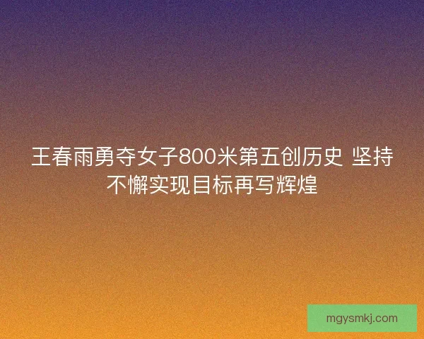 王春雨勇夺女子800米第五创历史 坚持不懈实现目标再写辉煌