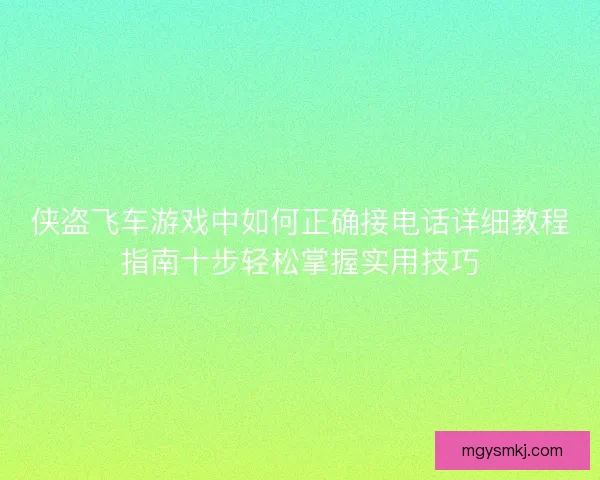 侠盗飞车游戏中如何正确接电话详细教程指南十步轻松掌握实用技巧