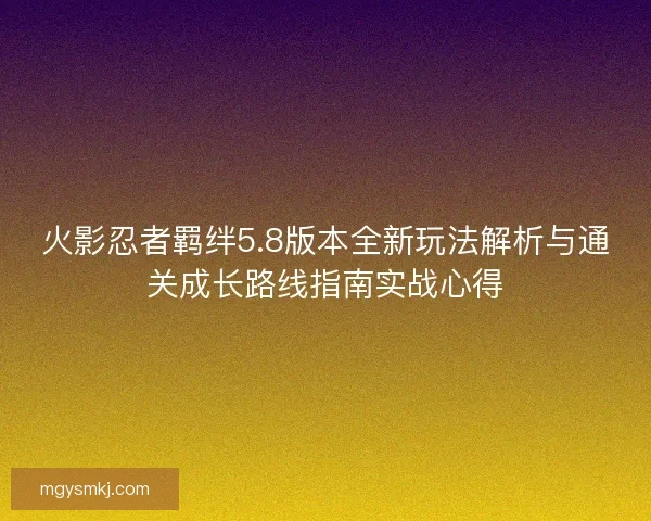 火影忍者羁绊5.8版本全新玩法解析与通关成长路线指南实战心得