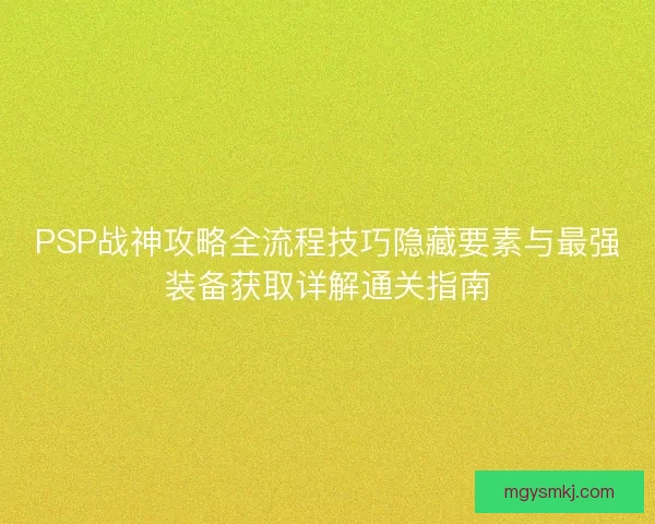 PSP战神攻略全流程技巧隐藏要素与最强装备获取详解通关指南