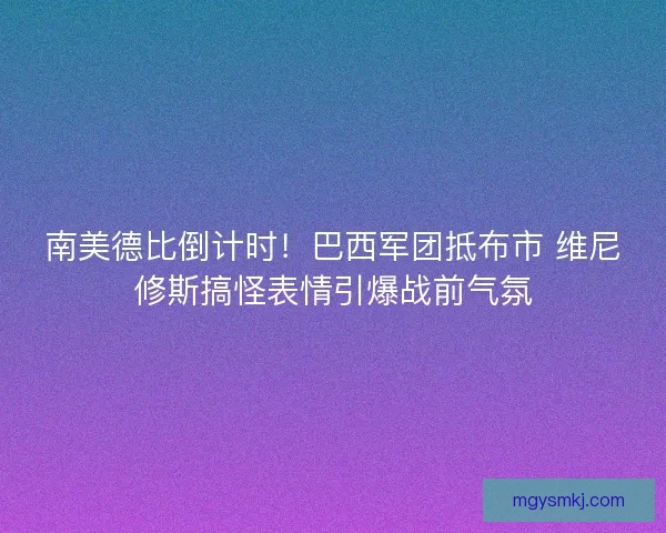 南美德比倒计时！巴西军团抵布市 维尼修斯搞怪表情引爆战前气氛