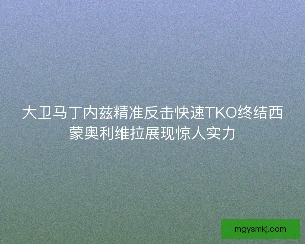大卫马丁内兹精准反击快速TKO终结西蒙奥利维拉展现惊人实力