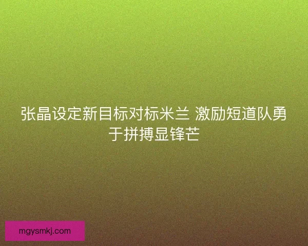 张晶设定新目标对标米兰 激励短道队勇于拼搏显锋芒