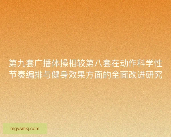 第九套广播体操相较第八套在动作科学性节奏编排与健身效果方面的全面改进研究