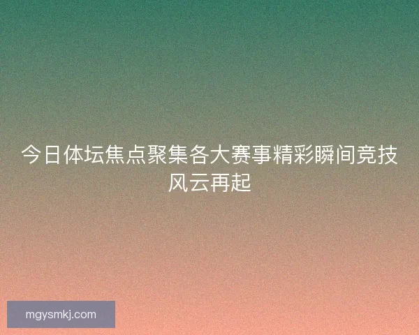 今日体坛焦点聚集各大赛事精彩瞬间竞技风云再起 今日体坛焦点聚集各大赛事精彩瞬间竞技风云再起