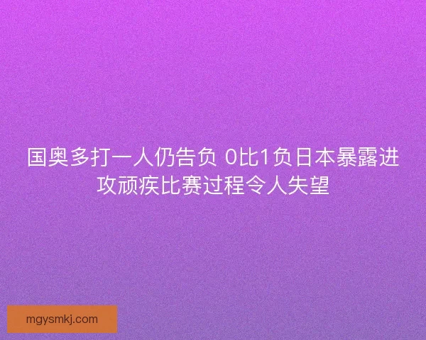 国奥多打一人仍告负 0比1负日本暴露进攻顽疾比赛过程令人失望
