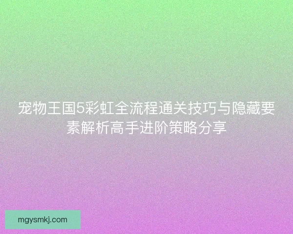宠物王国5彩虹全流程通关技巧与隐藏要素解析高手进阶策略分享