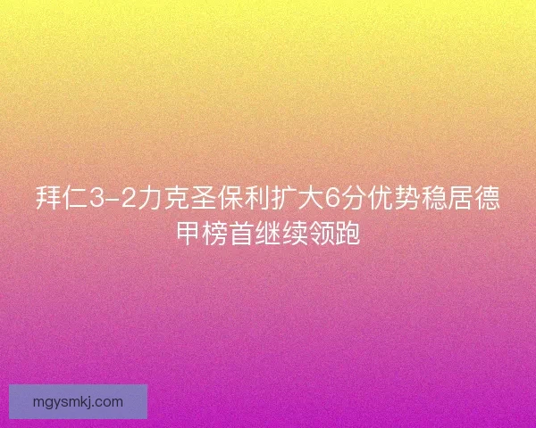 拜仁3-2力克圣保利扩大6分优势稳居德甲榜首继续领跑 拜仁3-2力克圣保利扩大6分优势稳居德甲榜首继续领跑