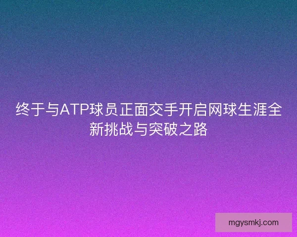 终于与ATP球员正面交手开启网球生涯全新挑战与突破之路