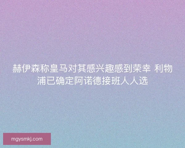 赫伊森称皇马对其感兴趣感到荣幸 利物浦已确定阿诺德接班人人选