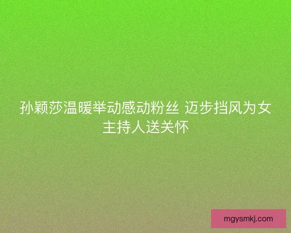 孙颖莎温暖举动感动粉丝 迈步挡风为女主持人送关怀