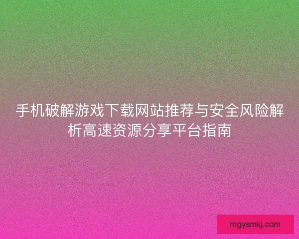手机破解游戏下载网站推荐与安全风险解析高速资源分享平台指南