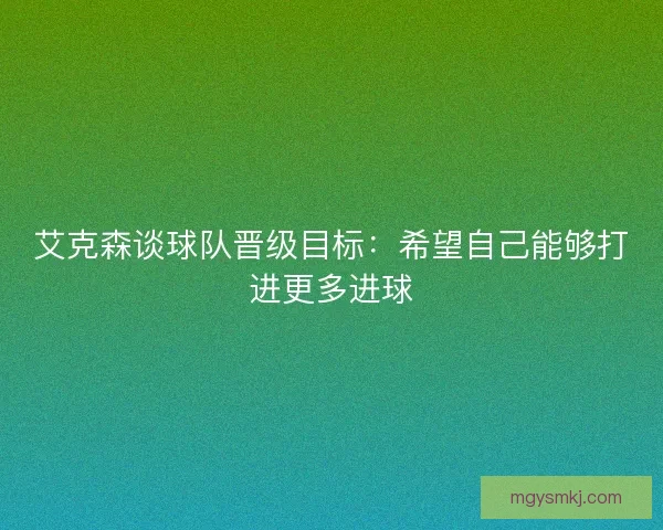 艾克森谈球队晋级目标：希望自己能够打进更多进球
