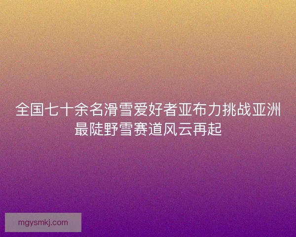 全国七十余名滑雪爱好者亚布力挑战亚洲最陡野雪赛道风云再起