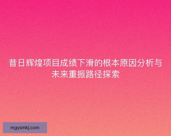 昔日辉煌项目成绩下滑的根本原因分析与未来重振路径探索