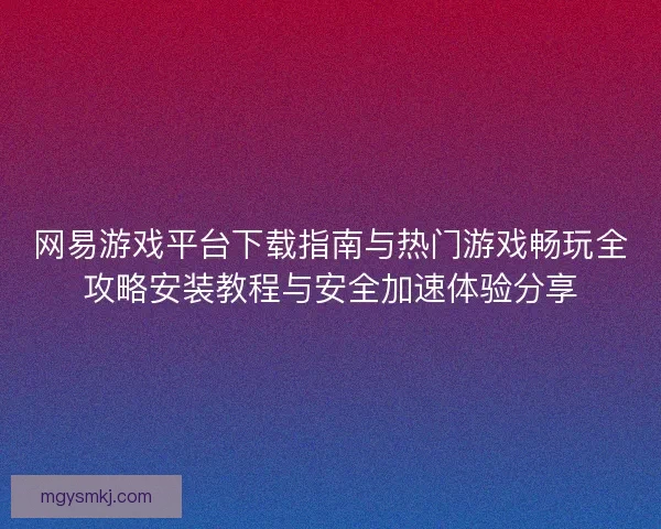 网易游戏平台下载指南与热门游戏畅玩全攻略安装教程与安全加速体验分享