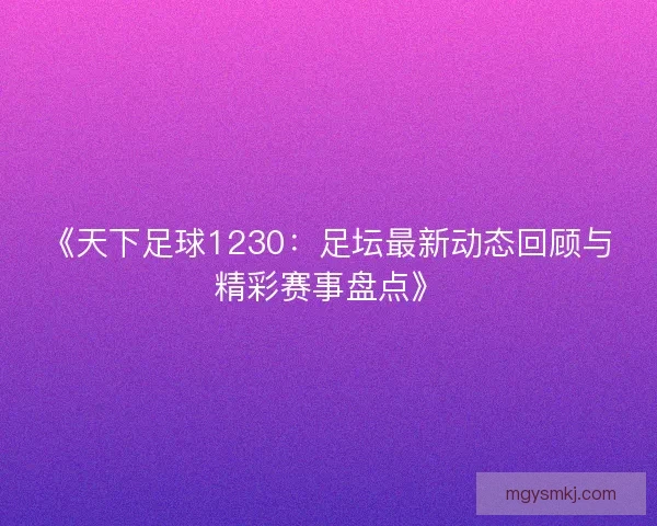 《天下足球1230：足坛最新动态回顾与精彩赛事盘点》