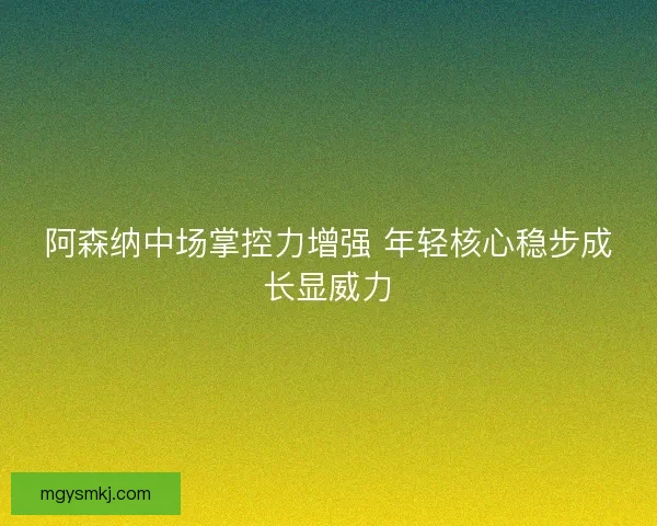 阿森纳中场掌控力增强 年轻核心稳步成长显威力 阿森纳中场掌控力增强 年轻核心稳步成长显威力