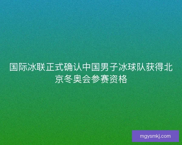 国际冰联正式确认中国男子冰球队获得北京冬奥会参赛资格