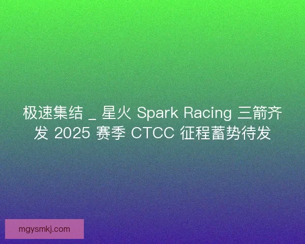 极速集结 _ 星火 Spark Racing 三箭齐发 2025 赛季 CTCC 征程蓄势待发